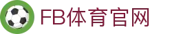FB体育(SPORTS)下载 - 体育专业直播平台免费看比赛